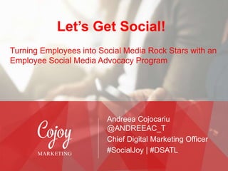 Let’s Get Social!
Andreea Cojocariu
@ANDREEAC_T
Chief Digital Marketing Officer
#SocialJoy | #DSATL
Turning Employees into Social Media Rock Stars with an
Employee Social Media Advocacy Program
 