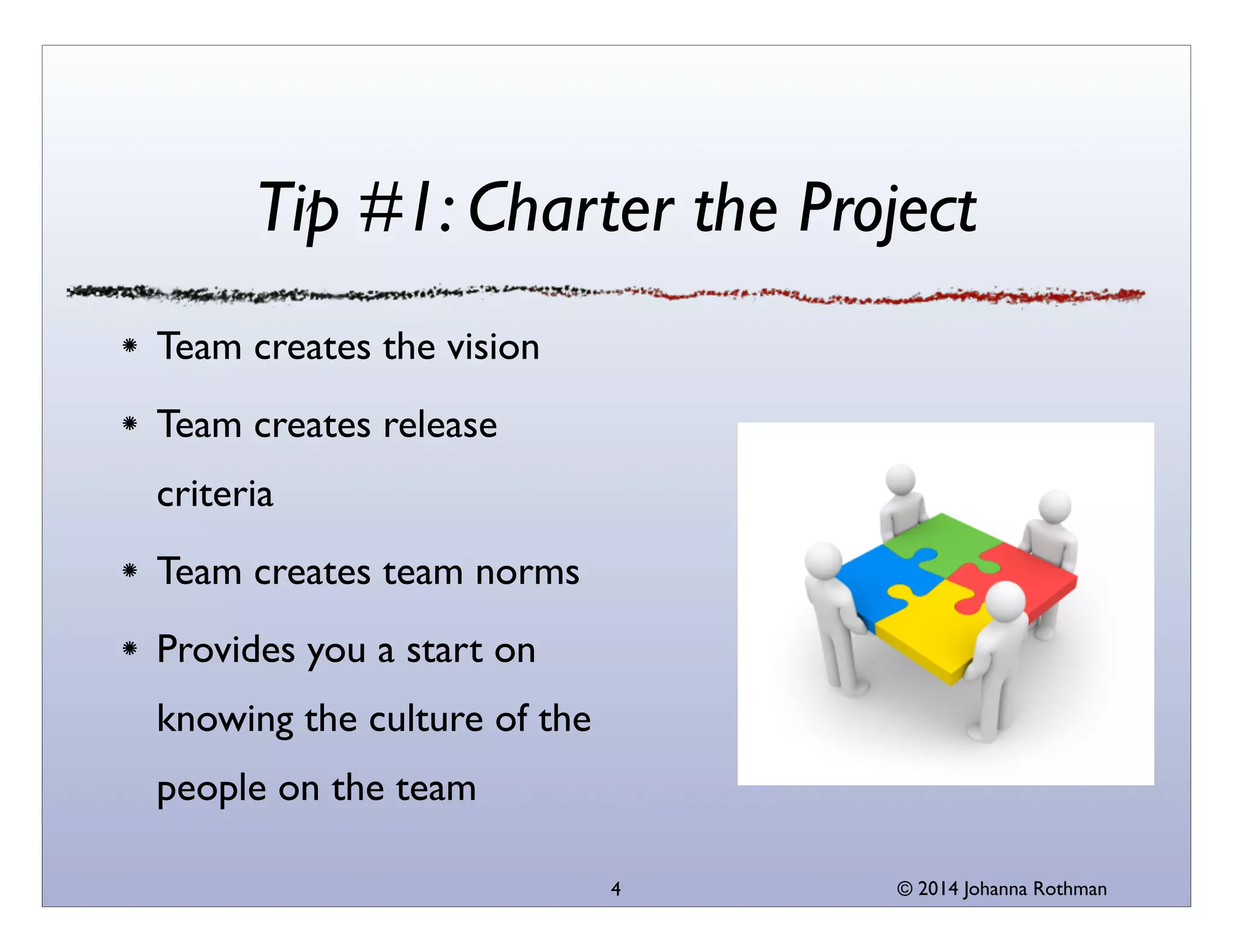 © 2014 Johanna Rothman
Tip #1: Charter the Project
Team creates the vision	

Team creates release
criteria	

Team creates team norms	

Provides you a start on
knowing the culture of the
people on the team
4
 