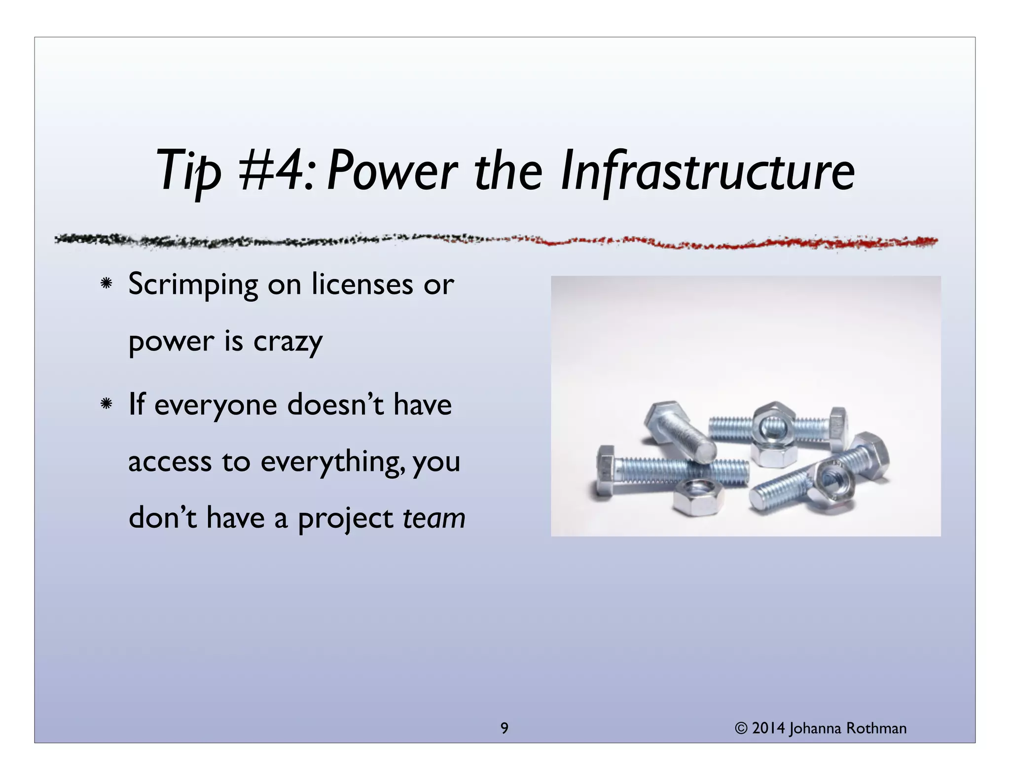 © 2014 Johanna Rothman
Tip #4: Power the Infrastructure
Scrimping on licenses or
power is crazy	

If everyone doesn’t have
access to everything, you
don’t have a project team
9
 