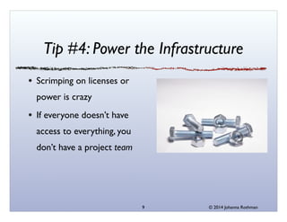 © 2014 Johanna Rothman
Tip #4: Power the Infrastructure
Scrimping on licenses or
power is crazy	

If everyone doesn’t have
access to everything, you
don’t have a project team
9
 