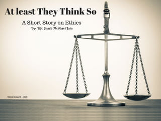 At least They Think So  
A Short Story on Ethics
By- Life Coach Medhavi Jain 
Word Count - 359
 