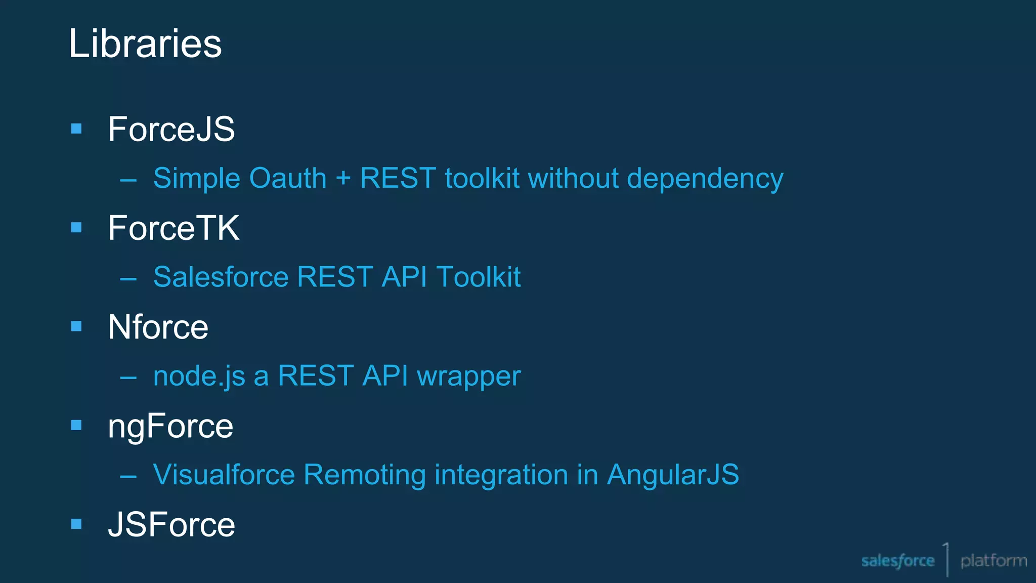 Libraries
 ForceJS
– Simple Oauth + REST toolkit without dependency
 ForceTK
– Salesforce REST API Toolkit
 Nforce
– node.js a REST API wrapper
 ngForce
– Visualforce Remoting integration in AngularJS
 JSForce
 