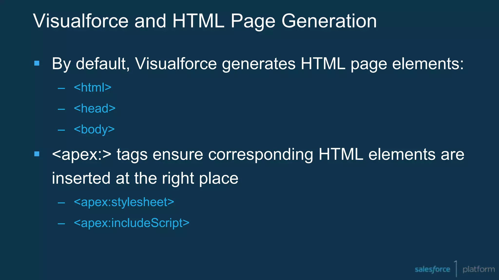Visualforce and HTML Page Generation
 By default, Visualforce generates HTML page elements:
– <html>
– <head>
– <body>
 <apex:> tags ensure corresponding HTML elements are
inserted at the right place
– <apex:stylesheet>
– <apex:includeScript>
 