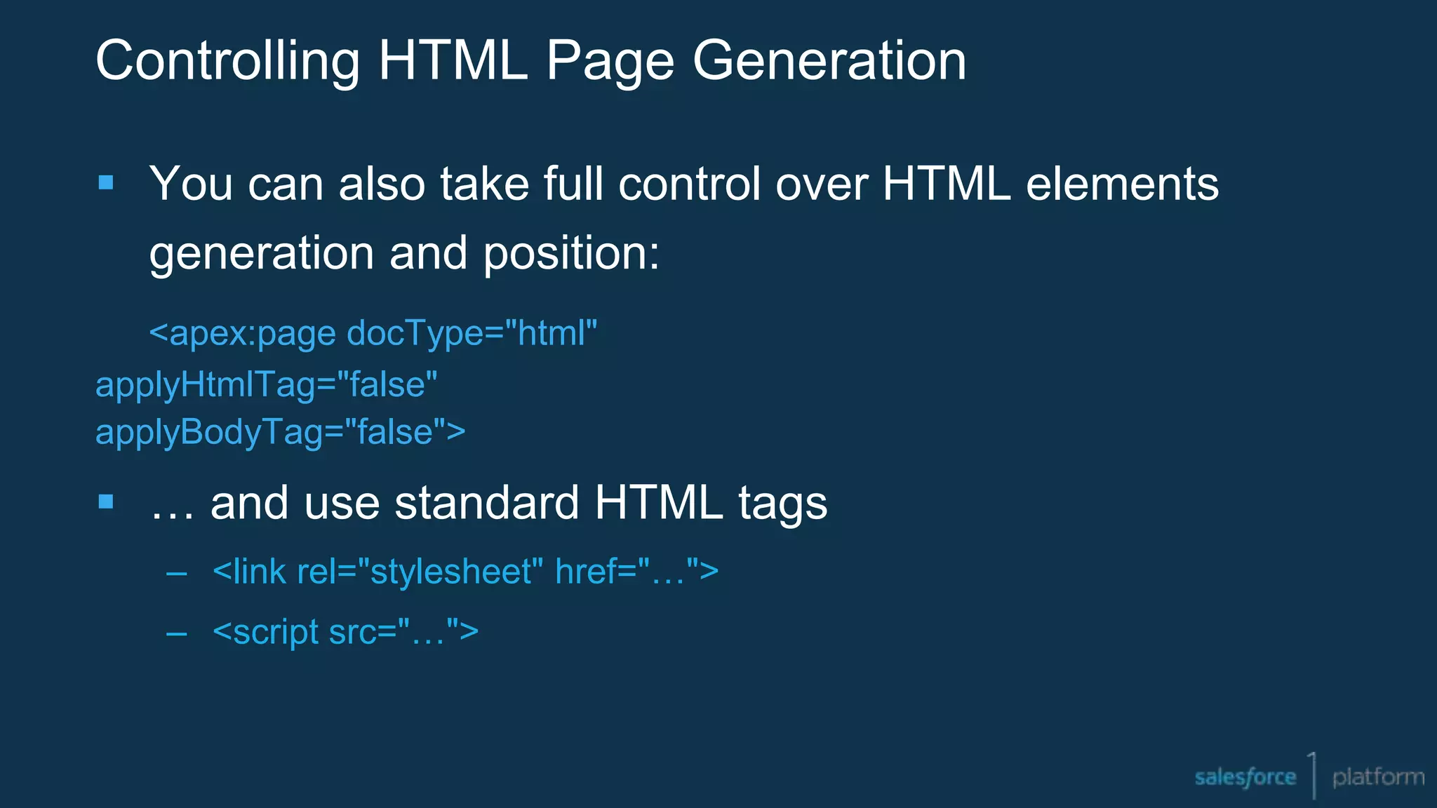 Controlling HTML Page Generation
 You can also take full control over HTML elements
generation and position:
<apex:page docType="html"
applyHtmlTag="false"
applyBodyTag="false">
 … and use standard HTML tags
– <link rel="stylesheet" href="…">
– <script src="…">
 