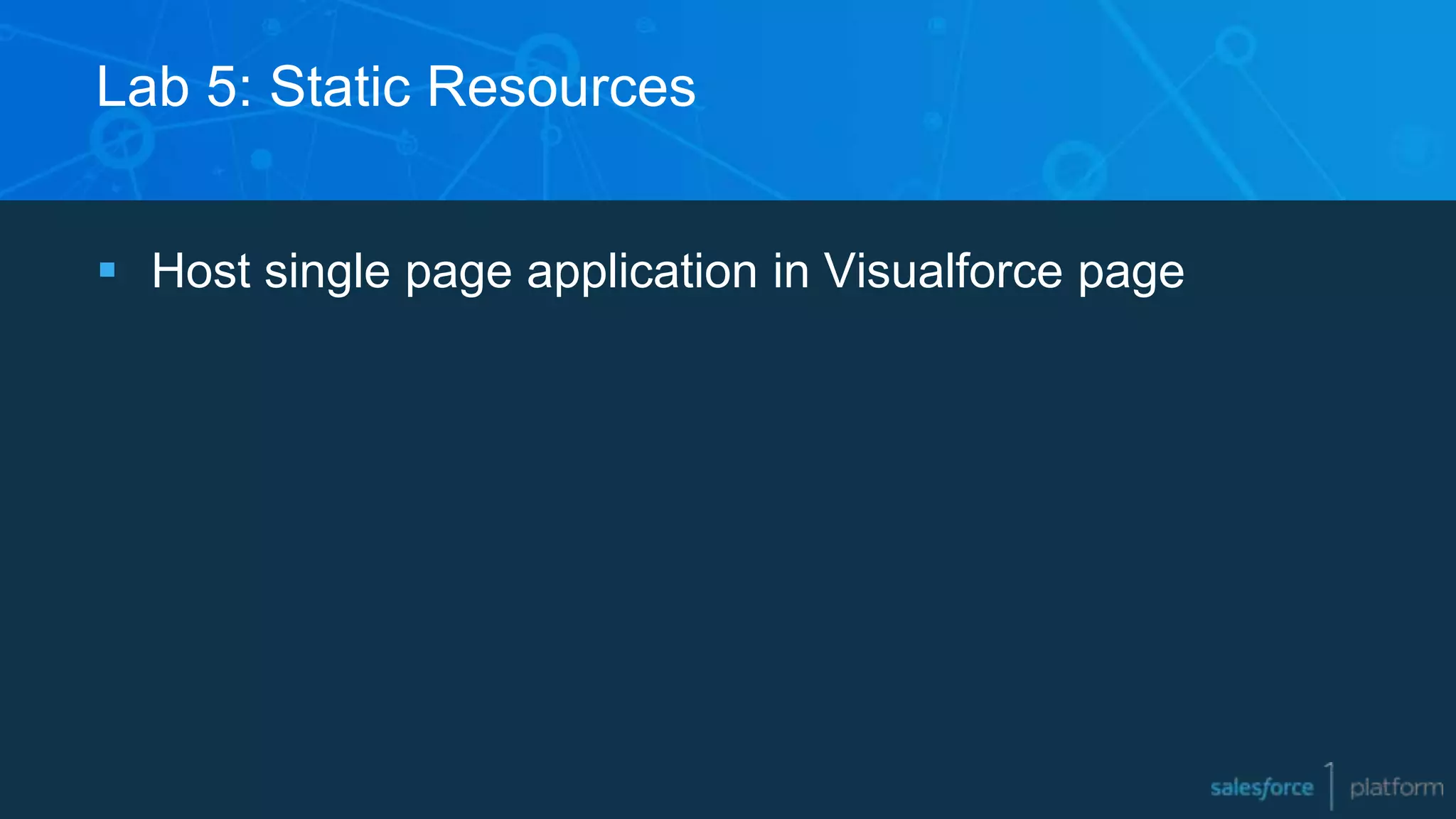 Lab 5: Static Resources
 Host single page application in Visualforce page
 