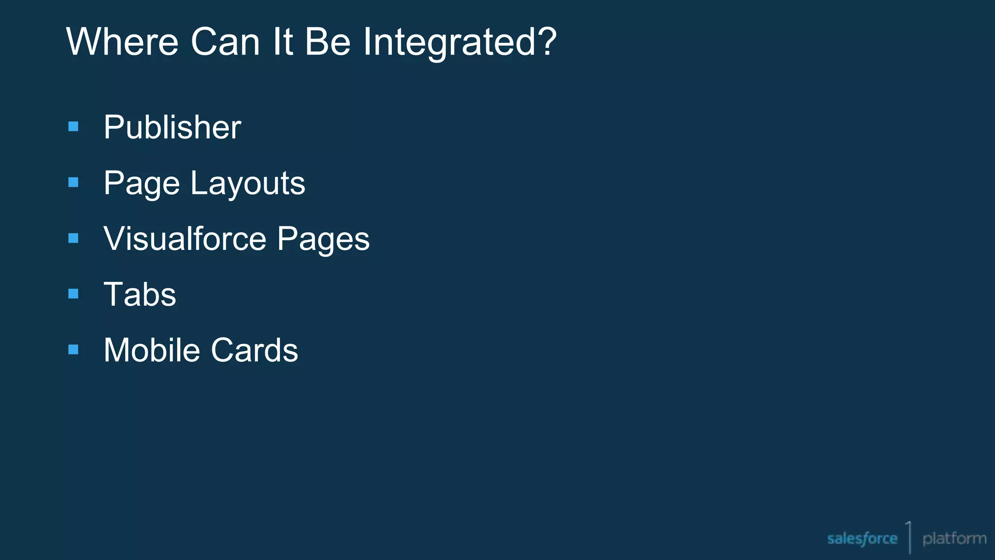 Where Can It Be Integrated?
 Publisher
 Page Layouts
 Visualforce Pages
 Tabs
 Mobile Cards
 