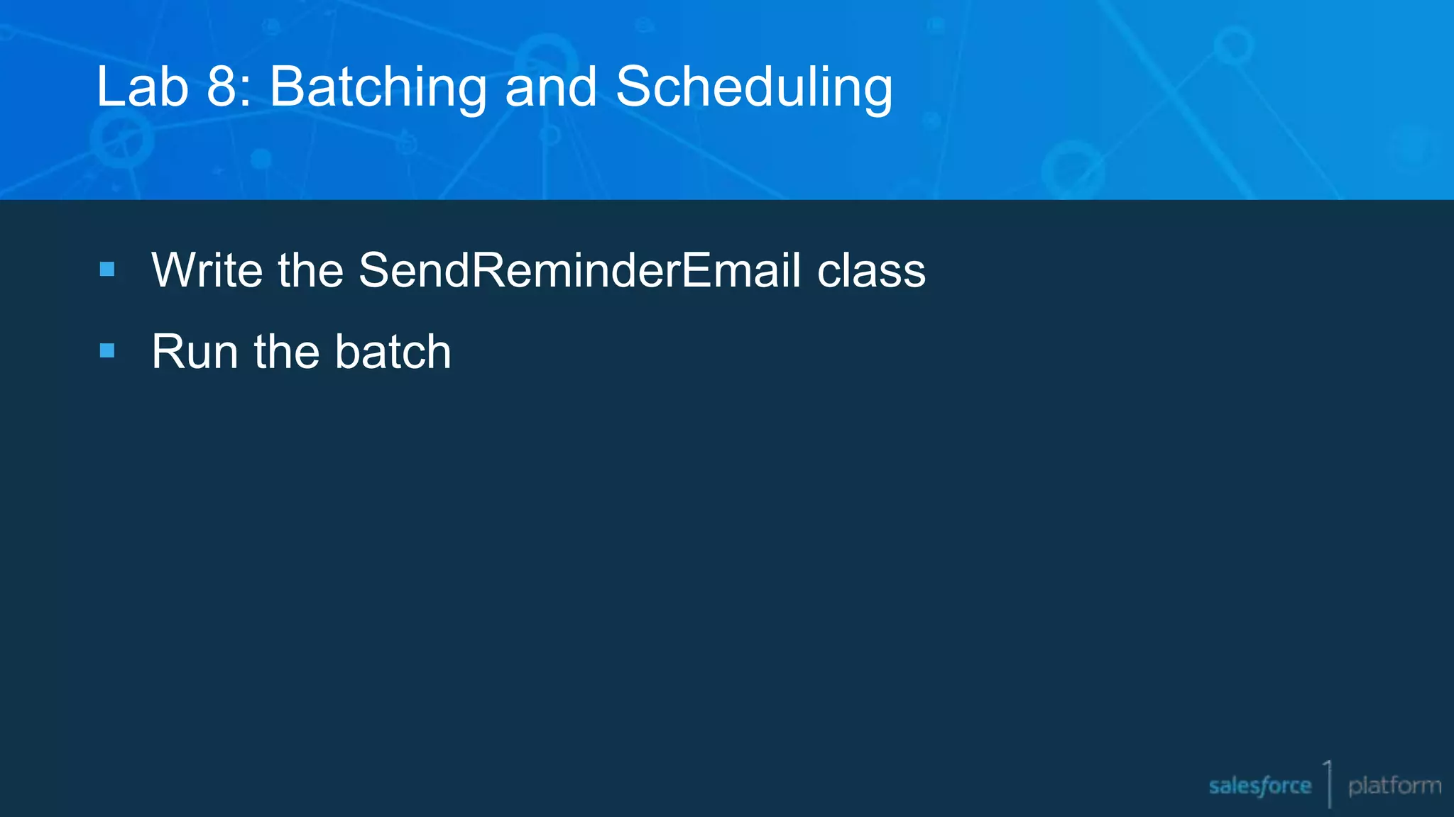 Lab 8: Batching and Scheduling
 Write the SendReminderEmail class
 Run the batch
 