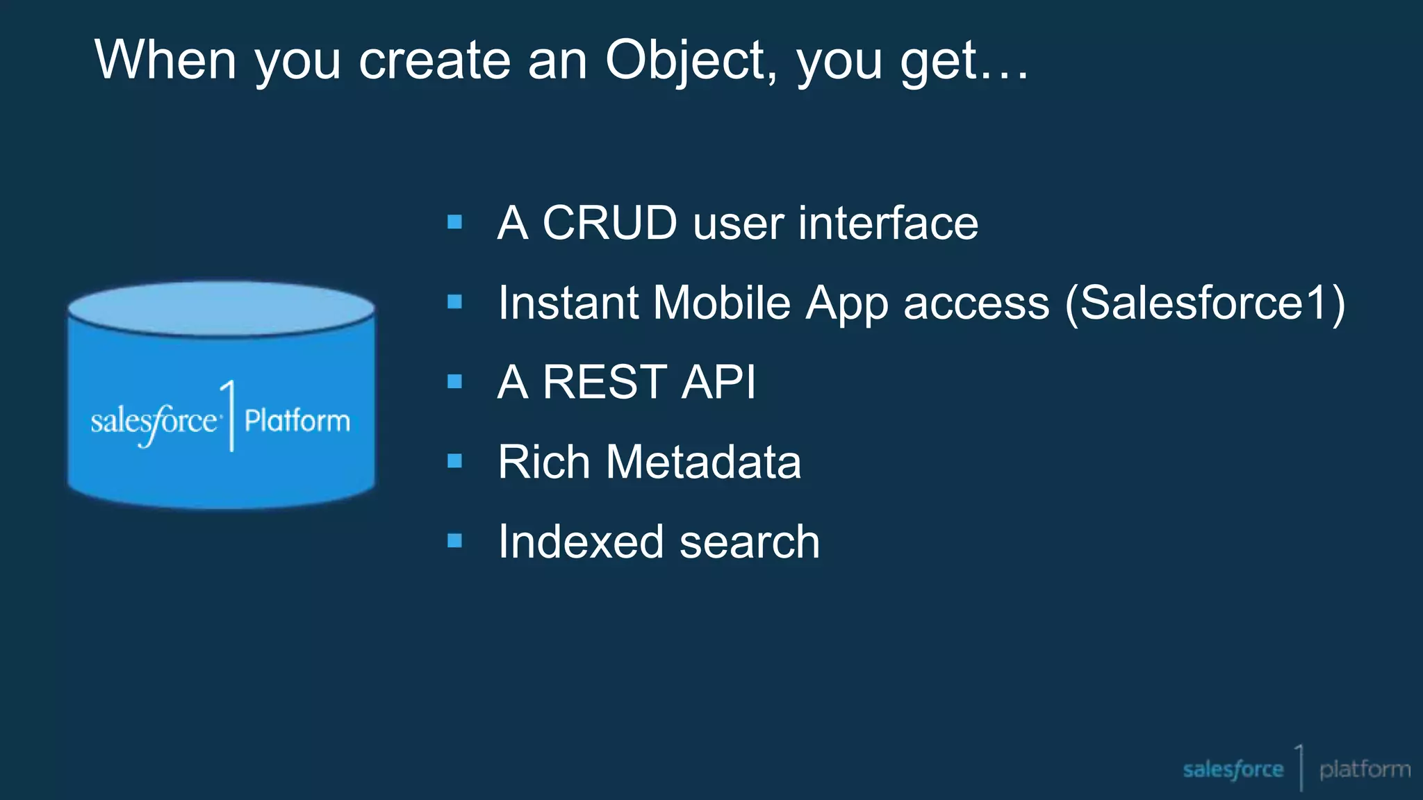 When you create an Object, you get…
 A CRUD user interface
 Instant Mobile App access (Salesforce1)
 A REST API
 Rich Metadata
 Indexed search
 