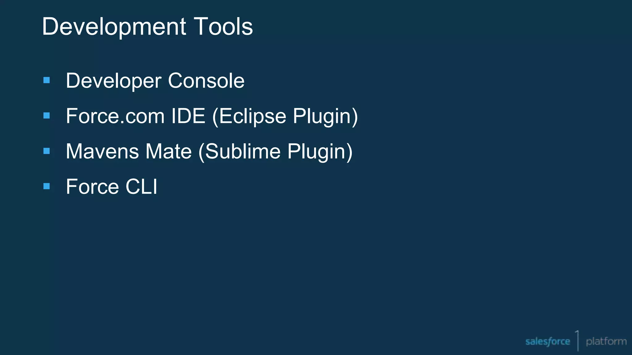 Development Tools
 Developer Console
 Force.com IDE (Eclipse Plugin)
 Mavens Mate (Sublime Plugin)
 Force CLI
 
