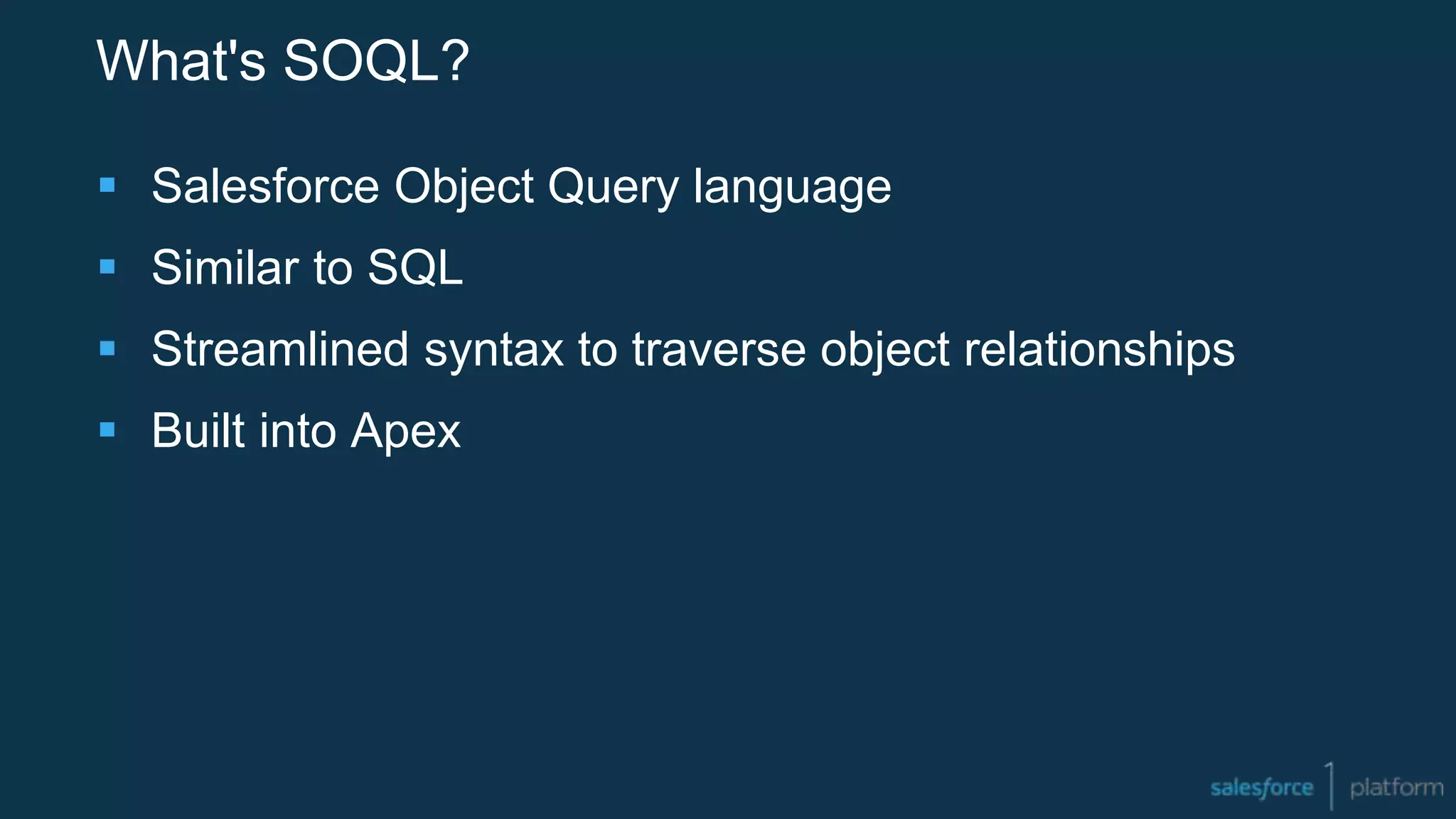 What's SOQL?
 Salesforce Object Query language
 Similar to SQL
 Streamlined syntax to traverse object relationships
 Built into Apex
 