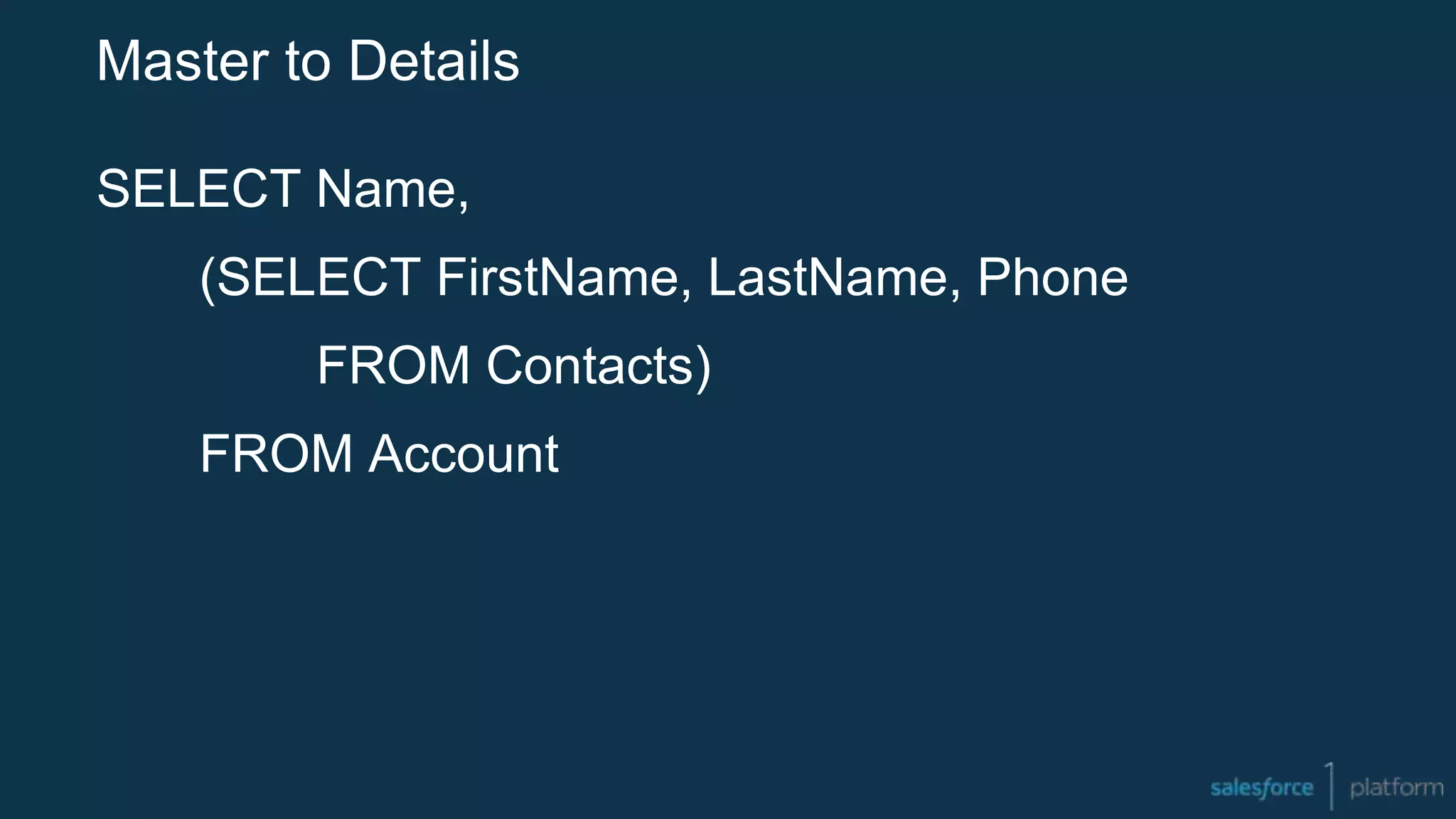 Master to Details
SELECT Name,
(SELECT FirstName, LastName, Phone
FROM Contacts)
FROM Account
 