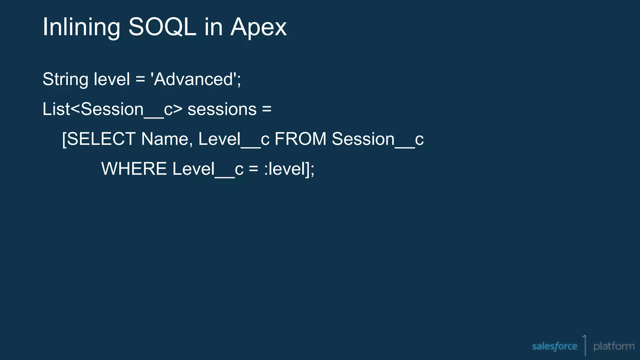 Inlining SOQL in Apex
String level = 'Advanced';
List<Session__c> sessions =
[SELECT Name, Level__c FROM Session__c
WHERE Level__c = :level];
 