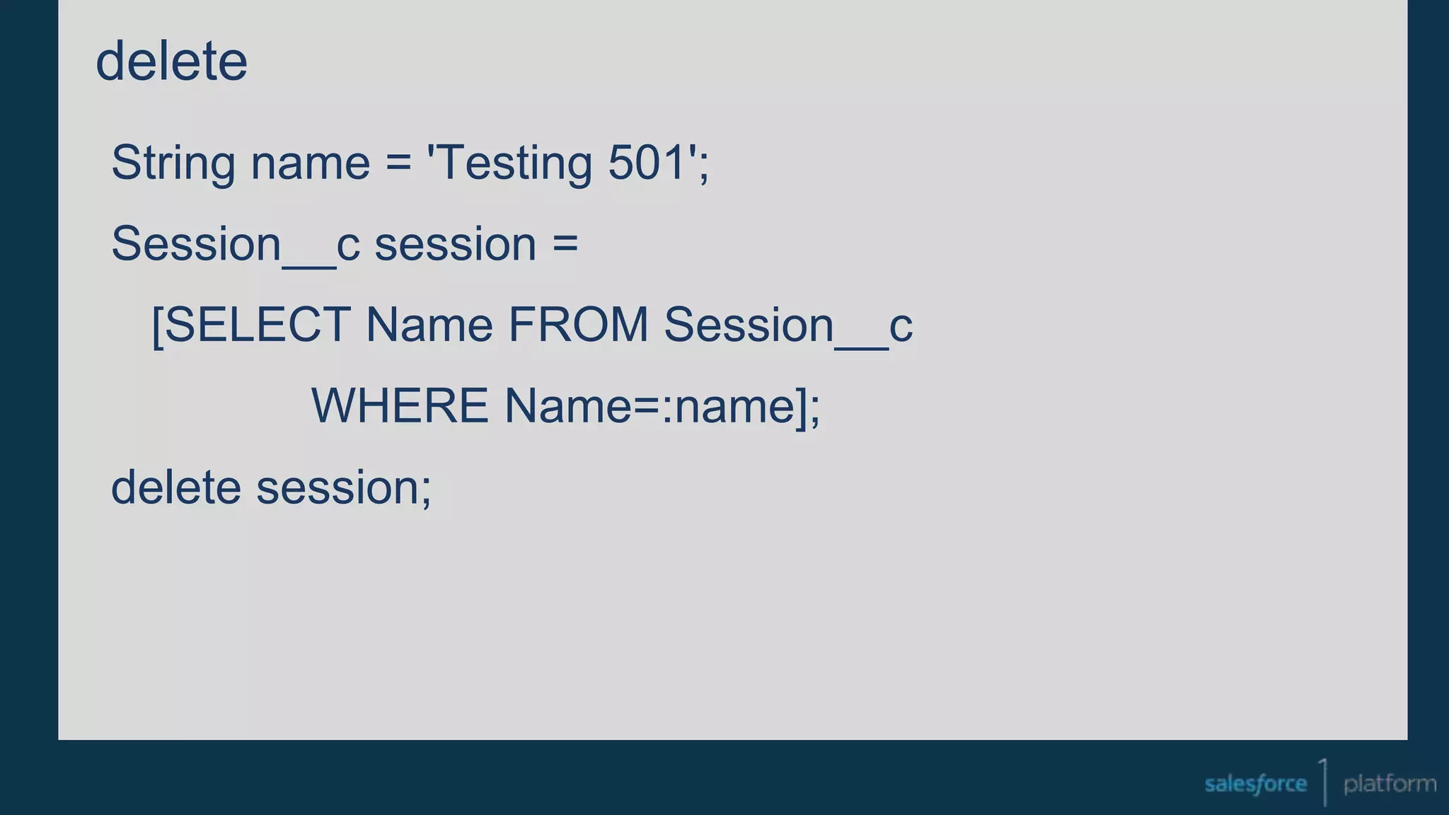 delete
String name = 'Testing 501';
Session__c session =
[SELECT Name FROM Session__c
WHERE Name=:name];
delete session;
 