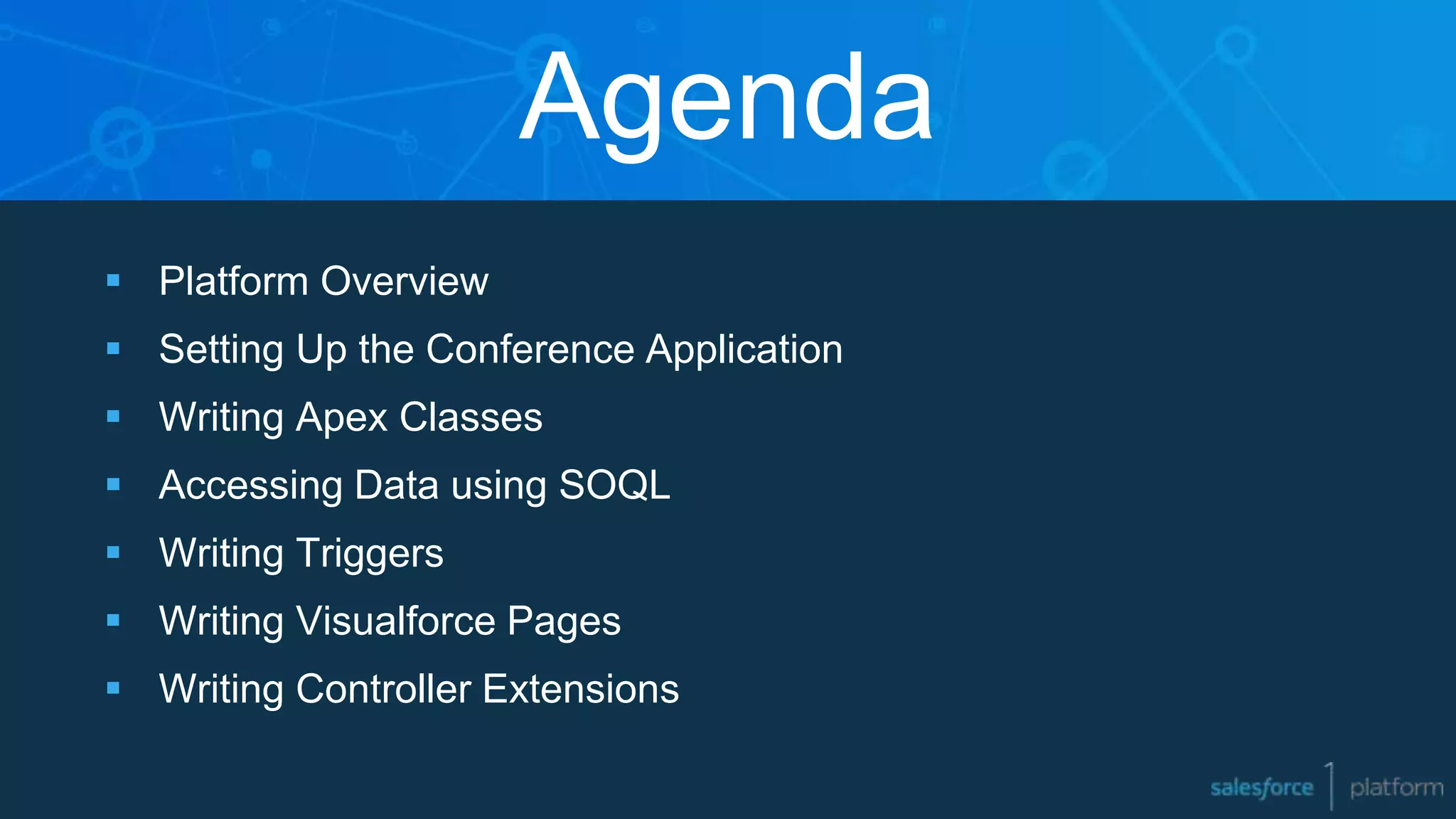  Platform Overview
 Setting Up the Conference Application
 Writing Apex Classes
 Accessing Data using SOQL
 Writing Triggers
 Writing Visualforce Pages
 Writing Controller Extensions
Agenda
 