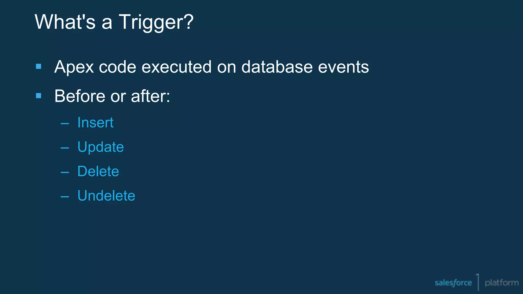 What's a Trigger?
 Apex code executed on database events
 Before or after:
– Insert
– Update
– Delete
– Undelete
 