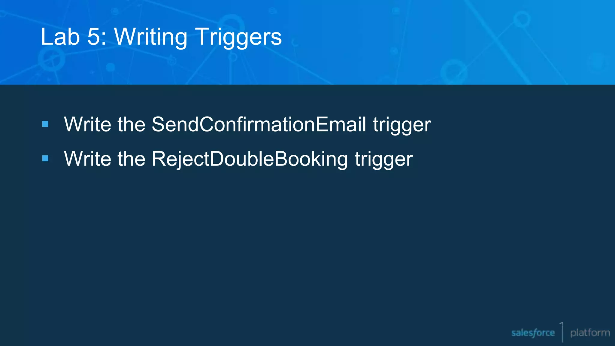 Lab 5: Writing Triggers
 Write the SendConfirmationEmail trigger
 Write the RejectDoubleBooking trigger
 