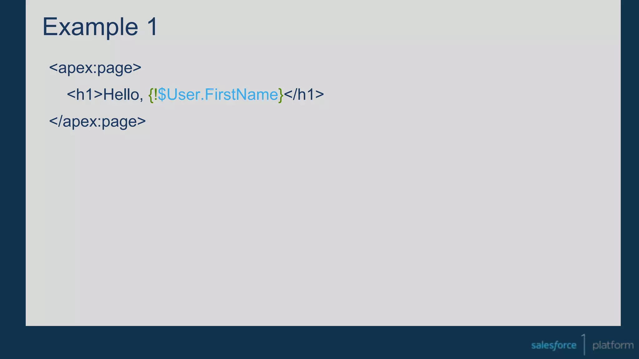 Example 1
<apex:page>
<h1>Hello, {!$User.FirstName}</h1>
</apex:page>
 