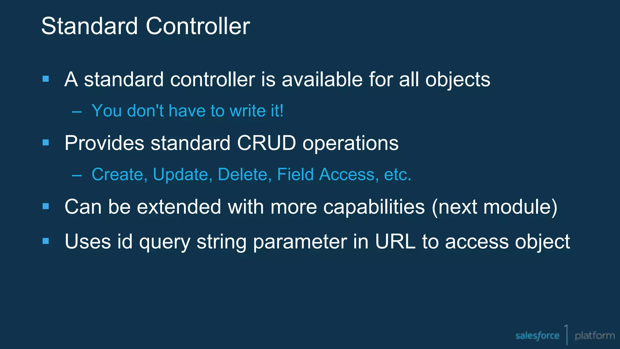 Standard Controller
 A standard controller is available for all objects
– You don't have to write it!
 Provides standard CRUD operations
– Create, Update, Delete, Field Access, etc.
 Can be extended with more capabilities (next module)
 Uses id query string parameter in URL to access object
 