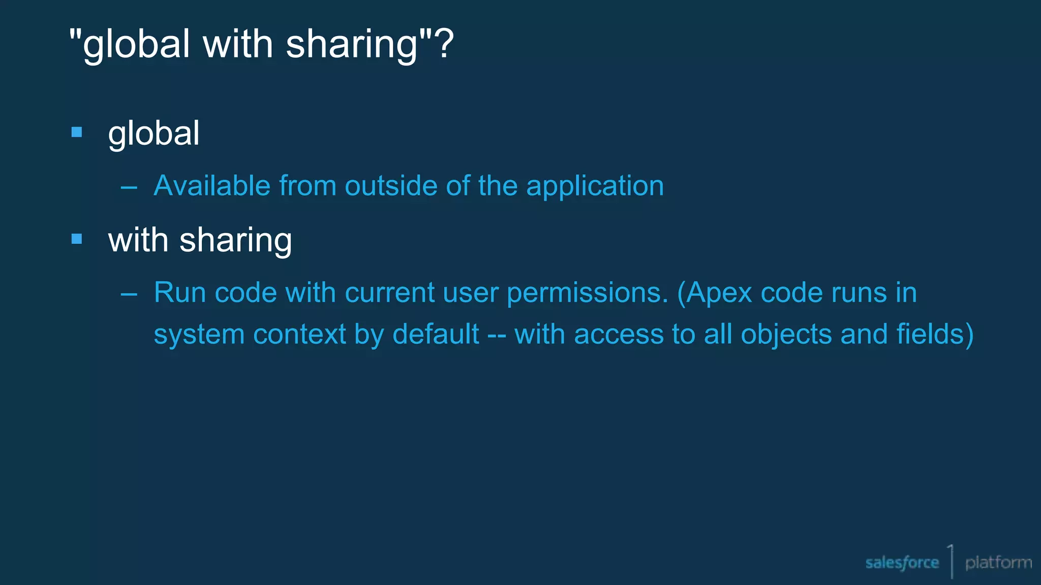 "global with sharing"?
 global
– Available from outside of the application
 with sharing
– Run code with current user permissions. (Apex code runs in
system context by default -- with access to all objects and fields)
 