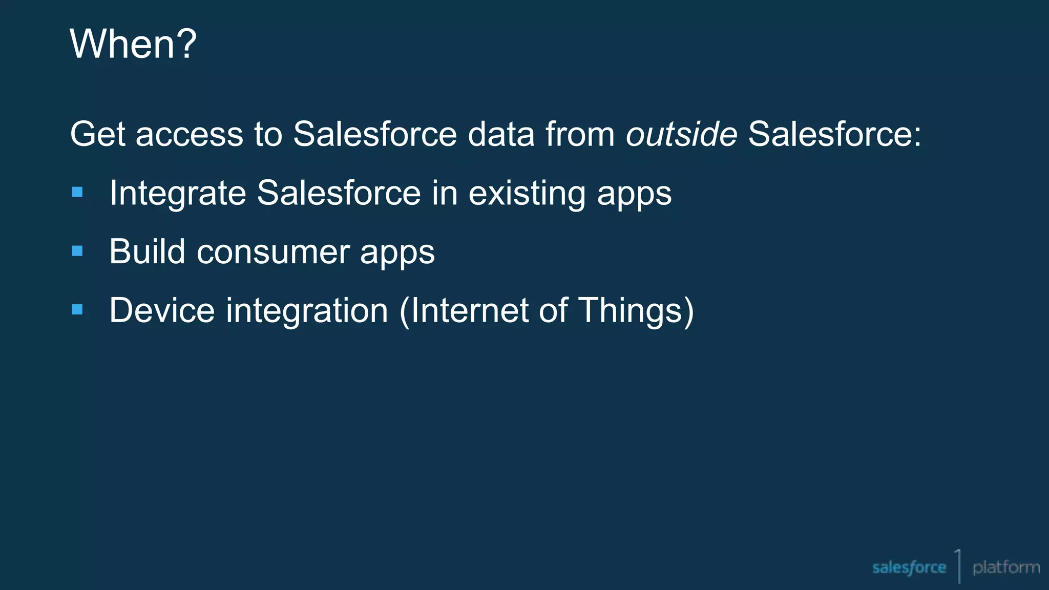 When?
Get access to Salesforce data from outside Salesforce:
 Integrate Salesforce in existing apps
 Build consumer apps
 Device integration (Internet of Things)
 