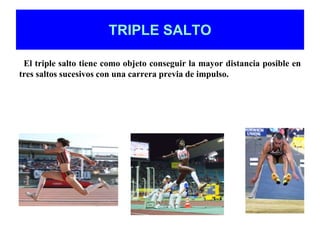 TRIPLE SALTO 
El triple salto tiene como objeto conseguir la mayor distancia posible en 
tres saltos sucesivos con una carrera previa de impulso. 
 