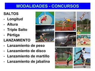 MODALIDADES - CONCURSOS 
SALTOS 
- Longitud 
- Altura 
- Triple Salto 
- Pértiga 
LANZAMIENTO 
- Lanzamiento de peso 
- Lanzamiento de disco 
- Lanzamiento de martillo 
- Lanzamiento de jabalina 
 