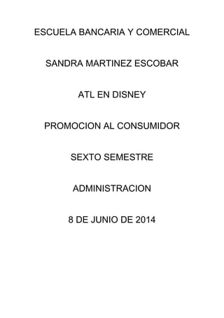 ESCUELA BANCARIA Y COMERCIAL
SANDRA MARTINEZ ESCOBAR
ATL EN DISNEY
PROMOCION AL CONSUMIDOR
SEXTO SEMESTRE
ADMINISTRACION
8 DE JUNIO DE 2014
 