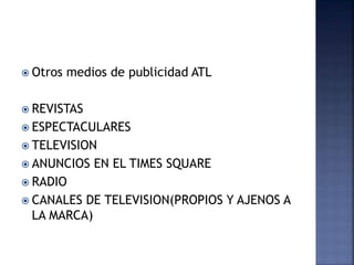  Otros medios de publicidad ATL
 REVISTAS
 ESPECTACULARES
 TELEVISION
 ANUNCIOS EN EL TIMES SQUARE
 RADIO
 CANALES DE TELEVISION(PROPIOS Y AJENOS A
LA MARCA)
 