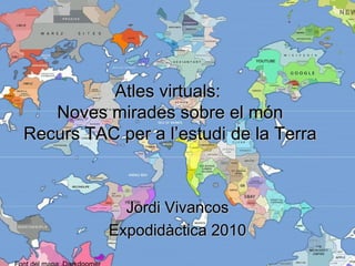 Atles virtuals:
   Noves mirades sobre el món
Recurs TAC per a l’estudi de la Terra



            Jordi Vivancos
          Expodidàctica 2010
 