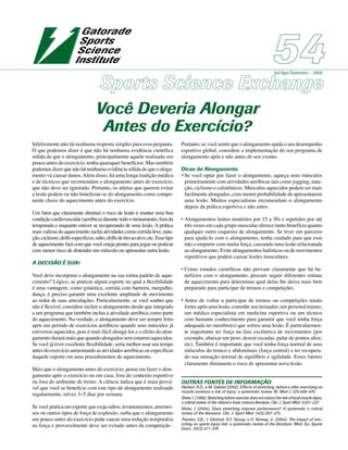 7
Você Deveria Alongar
Antes do Exercício?
Jul/Ago/Setembro - 2008
Infelizmente não há nenhuma resposta simples para essa pergunta.
O que podemos dizer é que não há nenhuma evidência científica
sólida de que o alongamento, principalmente aquele realizado um
pouco antes do exercício, tenha quaisquer benefícios. Mas também
podemos dizer que não há nenhuma evidência sólida de que o aloga-
mento vá causar danos.Além disso, há uma longa tradição médica
e de técnicos que recomendam o alongamento antes do exercício,
que não deve ser ignorado. Portanto, os atletas que querem evitar
a lesão podem ou não beneficiar-se do alongamento como compo-
nente chave do aquecimento antes do exercício.
Um fator que claramente diminui o risco de lesão é manter uma boa
condição cardiovascular (aeróbica) durante todo o treinamento, fora da
temporada e enquanto estiver se recuperando de uma lesão. A prática
mais valiosa do aquecimento inclui atividades como corrida leve, nata-
ção,ciclismo,drillsespecíficos,salto,drillsdetiroaoalvo,etc.Essetipo
de aquecimento fará com que você esteja pronto para jogar ou praticar
com menor risco de distender um músculo ou apresentar outra lesão.
A DECISÃO É SUA!
Você deve incorporar o alongamento na sua rotina padrão de aque-
cimento? Lógico, se praticar algum esporte no qual a flexibilidade
é uma vantagem, como ginástica, corrida com barreira, mergulho,
dança, é preciso garantir uma excelente amplitude de movimento
ao redor de suas articulações. Particularmente, se você souber que
não é flexível, considere incluir o alongamento desde que integrado
a um programa que também inclua a atividade aeróbica como parte
do aquecimento. Na verdade, o alongamento deve ser sempre feito
após um período de exercícios aeróbicos quando seus músculos já
estiverem aquecidos, pois é mais fácil alongá-los e o efeito do alon-
gamento durará mais que quando alongados sem estarem aquecidos.
Se você já tiver excelente flexibilidade, seria melhor usar seu tempo
antes do exercício aumentando as atividades aeróbicas ou específicas
daquele esporte em seus procedimentos de aquecimento.
Mais que o alongamento antes do exercício, pense em fazer o alon-
gamento após o exercício ou em casa, fora do contexto esportivo
ou fora do ambiente de treino. A ciência indica que é mais prová-
vel que você se beneficie com este tipo de alongamento realizado
regularmente, talvez 3–5 dias por semana.
Se você pratica um esporte que exija saltos, levantamentos, arremes-
sos ou outros tipos de força de explosão, saiba que o alongamento
um pouco antes do exercício pode causar uma redução temporária
na força e provavelmente deve ser evitado antes da competição .
Portanto, se você sentir que o alongamento ajuda o seu desempenho
esportivo global, considere a implementação do seu programa de
alongamento após e não antes de seu evento.
Dicas de Alongamento
•	Se você optar por fazer o alongamento, aqueça seus músculos
primeiramente com atividades aeróbicas tais como jogging, nata-
ção, ciclismo e calistênicos. Músculos aquecidos podem ser mais
facilmente alongados, com menor probabilidade de apresentarem
uma lesão. Muitos especialistas recomendam o alongamento
depois da prática esportiva e não antes.
•	Alongamentos lentos mantidos por 15 a 30s e repetidos por até
três vezes em cada grupo muscular oferece tanto benefício quanto
qualquer outro esquema de alongamento. Se tiver um parceiro
para ajudá-lo com o alongamento, tenha cuidado para que esse
não o empurre com muita força, causando uma lesão relacionada
ao alongamento. Evite alongamentos balísticos ou de movimentos
repetitivos que podem causar lesões musculares.
•	Como estudos científicos não provam claramente que há be-
nefícios com o alongamento, procure seguir diferentes rotinas
de aquecimento para determinar qual delas lhe deixa mais bem
preparado para participar de treinos e competições.
•	Antes de voltar a participar de treinos ou competições muito
fortes após uma lesão, consulte seu treinador, um personal trainer,
um médico especialista em medicina esportiva ou um técnico
com bastante conhecimento para garantir que você tenha força
adequada no membro(s) que sofreu uma lesão. É particularmen-
te importante ter força na fase excêntrica de movimentos (por
exemplo, abaixar um peso, descer escadas, pular de pontos altos,
etc). Também é importante que você tenha força normal de seus
músculos do tronco e abdominais (força central) e ter recupera-
do sua sensação normal de equilíbrio e agilidade. Esses fatores
claramente diminuem o risco de apresentar nova lesão.
OUTRAS FONTES DE INFORMAÇÃO
Herbert, R.D., e M. Gabriel (2002). Effects of stretching before e after exercising on
muscle soreness e risk of injury: a systematic review. Br. Med J. 325:468–470.
Shrier,I.(1999).Stretchingbeforeexercisedoesnotreducetheriskoflocalmuscleinjury:
a critical review of the clinical e basic science literature. Clin. J. Sport Med. 9:221–227.
Shrier, I. (2004). Does stretching improve performance? A systematic e critical
review of the literature. Clin. J. Sport Med 14(5):267–273.
Thacker, S.B., J. Gilchrist, D.F. Stroup, e D. Kimsey, Jr. (2004). The impact of stre-
tching on sports injury risk: a systematic review of the literature. Med. Sci. Sports
Exerc. 36(3):371–378
 