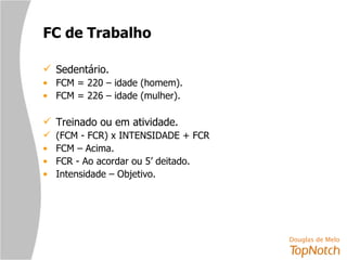 FC de Trabalho Sedentário. FCM = 220 – idade (homem). FCM = 226 – idade (mulher). Treinado ou em atividade. (FCM - FCR) x INTENSIDADE + FCR  FCM – Acima. FCR - Ao acordar ou 5’ deitado. Intensidade – Objetivo. 