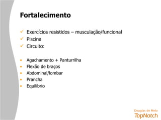 Fortalecimento Exercícios resistidos – musculação/funcional Piscina Circuito: Agachamento + Panturrilha Flexão de braços Abdominal/lombar Prancha Equilíbrio 