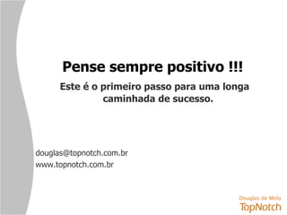 Pense sempre positivo !!! Este é o primeiro passo para uma longa caminhada de sucesso. [email_address] www.topnotch.com.br 