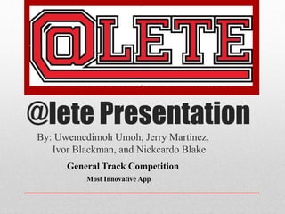 @lete Presentation
By: Uwemedimoh Umoh, Jerry Martinez,
Ivor Blackman, and Nickcardo Blake
General Track Competition
Most Innovative App
 
