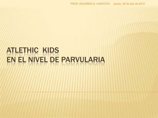 PROF: EDUARDO A. mONTOYA.   jueves, 26 de julio de 2012




ATLETHIC KIDS
EN EL NIVEL DE PARVULARIA
 