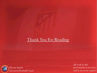 Thank You For Reading 
Kieran Smith 
Licenced Football Coach 
All work in this 
presentation is my own 
and is not to be copied. 
