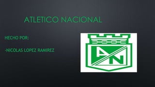 ATLETICO NACIONAL
HECHO POR:
-NICOLAS LOPEZ RAMIREZ

 