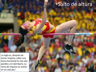 •Salto de altura
La regla es, después de
tomar impulso, saltar una
barra horizontal lo más alto
posible y sin derribarla. La
toma de impulso se realiza
en un solo pie.[
 