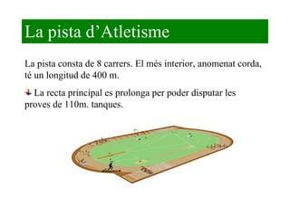 La pista d’Atletisme La pista consta de 8 carrers. El més interior, anomenat corda, té un longitud de 400 m. La recta principal es prolonga per poder disputar les proves de 110m. tanques. 