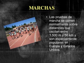 MARCHAS Las pruebas de   marcha se corren normalmente sobre distancias que oscilan entre 1.500 m y 50 km y son especialmente populares en Europa y Estados Unidos.   