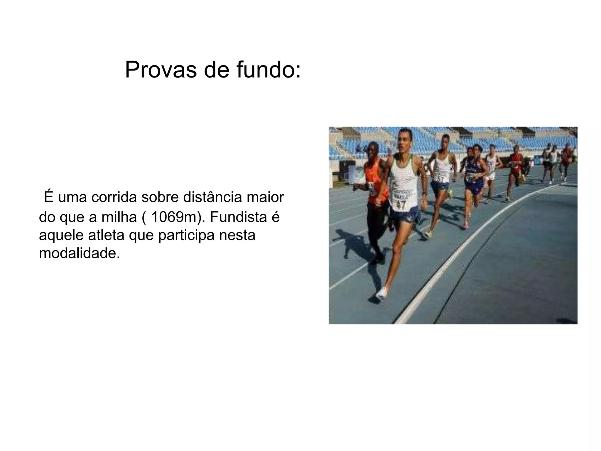               Provas de fundo:É uma corrida sobre distância maior  do que a milha ( 1069m). Fundista é aquele atleta que participa nesta modalidade.