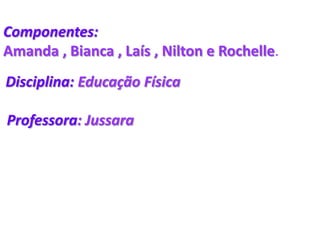 Componentes:Amanda , Bianca , Laís , Nilton e Rochelle.Disciplina:Educação FísicaProfessora: Jussara