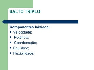 SALTO TRIPLO Componentes básicos:  Velocidade; Potência; Coordenação; Equilíbrio; Flexibilidade;  