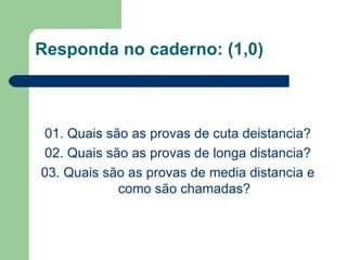 Responda no caderno: (1,0) 01. Quais são as provas de cuta deistancia? 02. Quais são as provas de longa distancia? 03. Quais são as provas de media distancia e como são chamadas? 