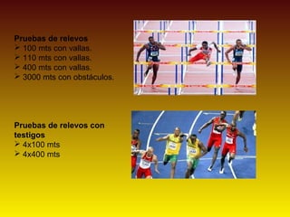 Pruebas de relevos
 100 mts con vallas.
 110 mts con vallas.
 400 mts con vallas.
 3000 mts con obstáculos.
Pruebas de relevos con
testigos
 4x100 mts
 4x400 mts
 