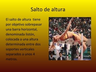 Salto de altura El salto de altura  tiene por objetivo sobrepasar una barra horizontal, denominada listón, colocada a una altura determinada entre dos soportes verticales separados a unos 4 metros.  