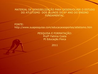 MATERIAL DE SENSIBILIZAÇÃO PARA DESENVOLVER O ESTUDO DO ATLETISMO  DOS ALUNOS DO 6º ANO DO ENSINO FUNDAMENTAL. FONTE:  http://www.suapesquisa.com/educacaoesportes/atletismo.htm   PESQUISA E FORMATAÇÃO: Profª Fatima Costa PI Educação Física 2011 