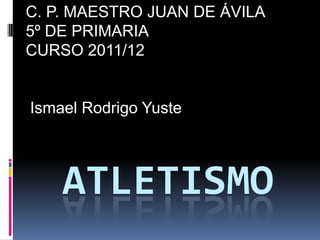 C. P. MAESTRO JUAN DE ÁVILA
5º DE PRIMARIA
CURSO 2011/12


Ismael Rodrigo Yuste




    ATLETISMO
 