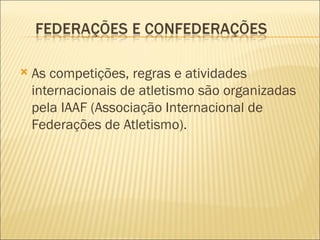    As competições, regras e atividades
    internacionais de atletismo são organizadas
    pela IAAF (Associação Internacional de
    Federações de Atletismo).
 