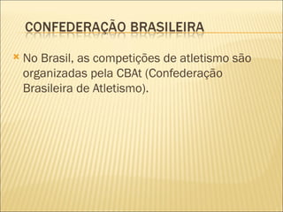    No Brasil, as competições de atletismo são
    organizadas pela CBAt (Confederação
    Brasileira de Atletismo).
 
